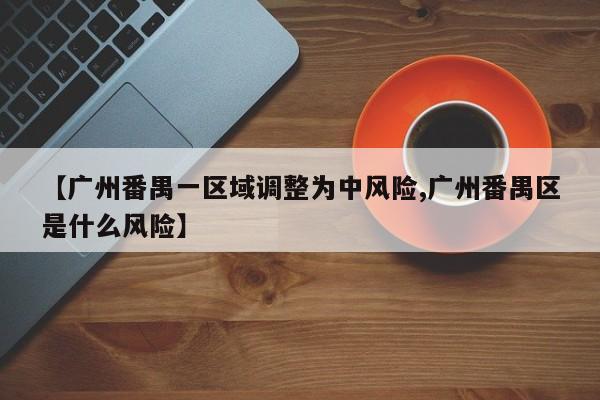 【广州番禺一区域调整为中风险,广州番禺区是什么风险】