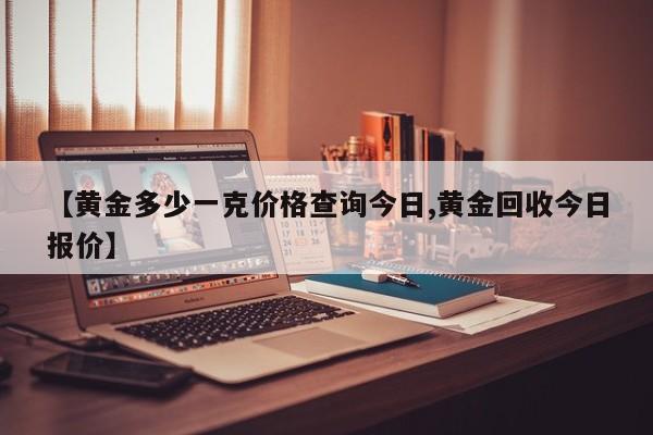 【黄金多少一克价格查询今日,黄金回收今日报价】