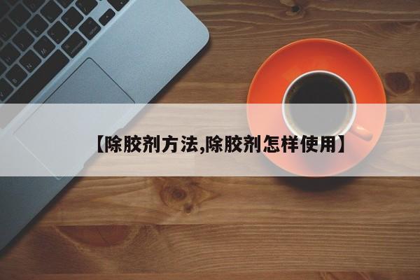 【除胶剂方法,除胶剂怎样使用】