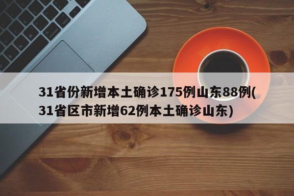 31省份新增本土确诊175例山东88例(31省区市新增62例本土确诊山东)