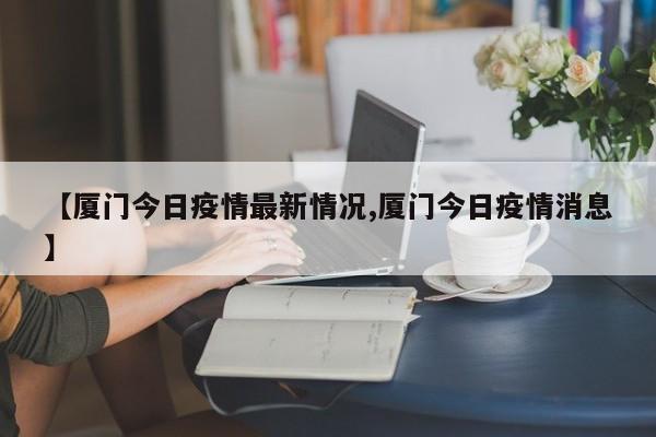【厦门今日疫情最新情况,厦门今日疫情消息】