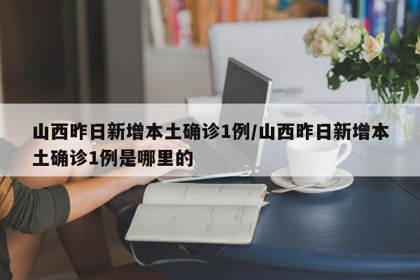 山西昨日新增本土确诊1例/山西昨日新增本土确诊1例是哪里的