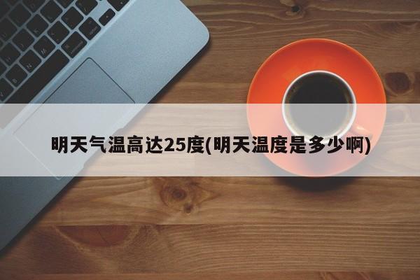 明天气温高达25度(明天温度是多少啊)