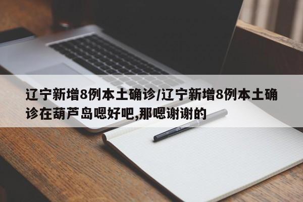辽宁新增8例本土确诊/辽宁新增8例本土确诊在葫芦岛嗯好吧,那嗯谢谢的