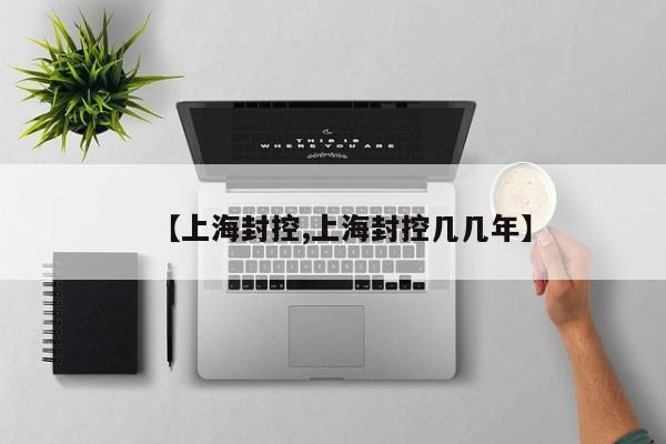 【上海封控,上海封控几几年】