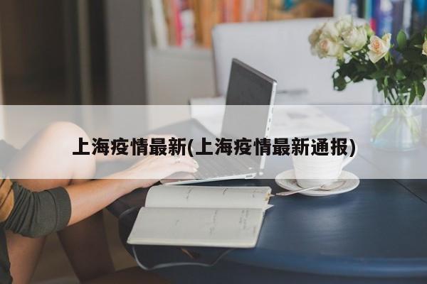 上海疫情最新(上海疫情最新通报)