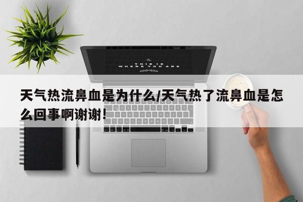 天气热流鼻血是为什么/天气热了流鼻血是怎么回事啊谢谢!