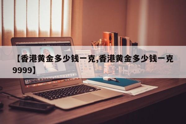 【香港黄金多少钱一克,香港黄金多少钱一克9999】