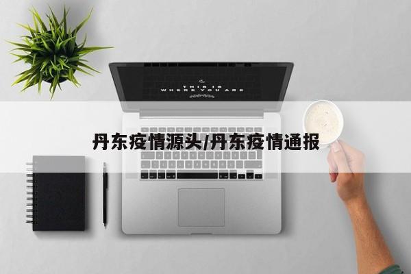 丹东疫情源头/丹东疫情通报