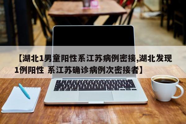 【湖北1男童阳性系江苏病例密接,湖北发现1例阳性 系江苏确诊病例次密接者】