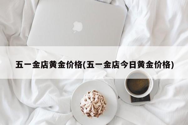 五一金店黄金价格(五一金店今日黄金价格)