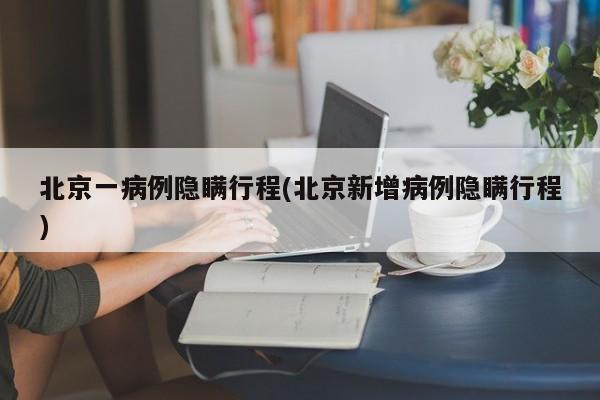 北京一病例隐瞒行程(北京新增病例隐瞒行程)