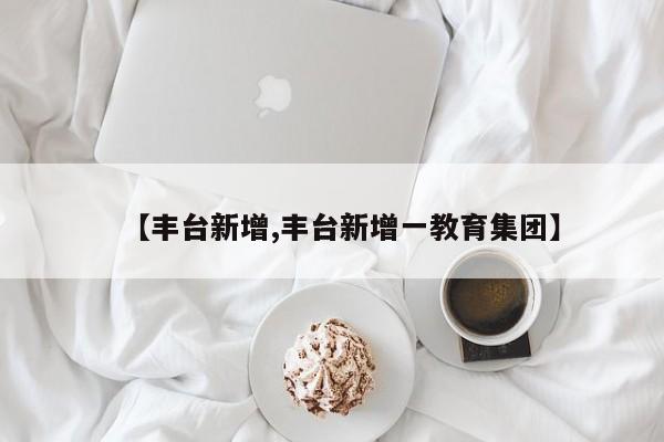 【丰台新增,丰台新增一教育集团】