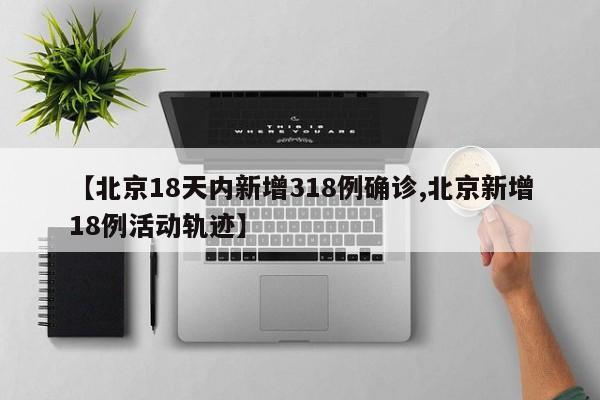 【北京18天内新增318例确诊,北京新增18例活动轨迹】