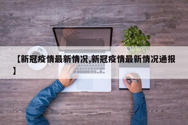 【新冠疫情最新情况,新冠疫情最新情况通报】