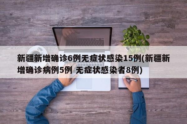 新疆新增确诊6例无症状感染15例(新疆新增确诊病例5例 无症状感染者8例)