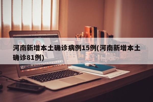 河南新增本土确诊病例15例(河南新增本土确诊81例)