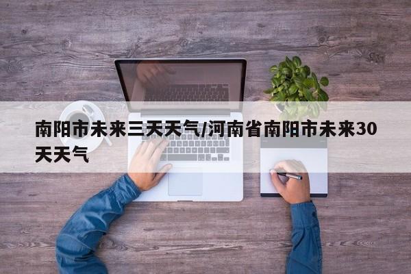 南阳市未来三天天气/河南省南阳市未来30天天气