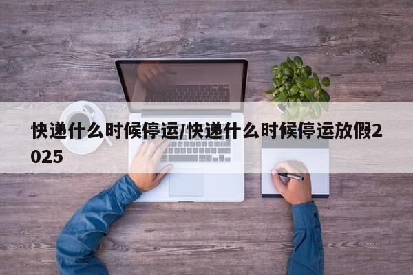 快递什么时候停运/快递什么时候停运放假2025