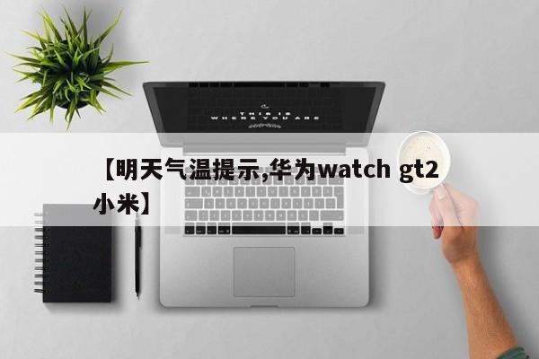 【明天气温提示,华为watch gt2 小米】