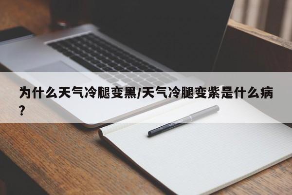 为什么天气冷腿变黑/天气冷腿变紫是什么病?