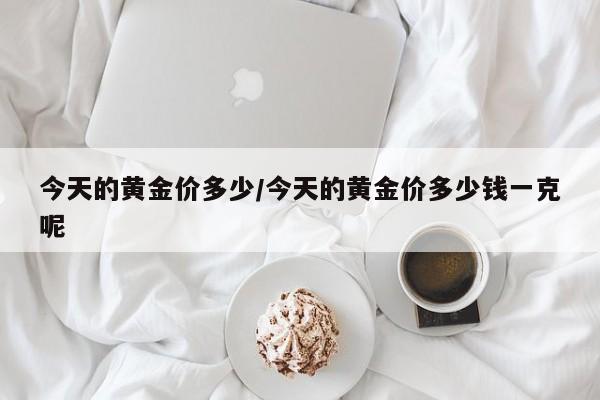 今天的黄金价多少/今天的黄金价多少钱一克呢