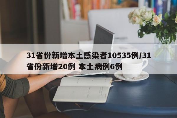 31省份新增本土感染者10535例/31省份新增20例 本土病例6例