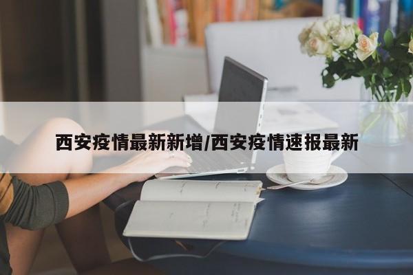 西安疫情最新新增/西安疫情速报最新