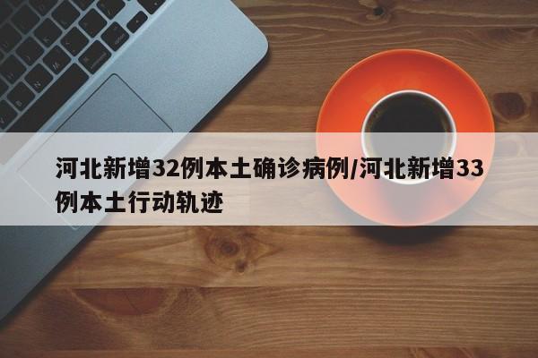 河北新增32例本土确诊病例/河北新增33例本土行动轨迹