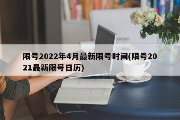 限号2022年4月最新限号时间(限号2021最新限号日历)