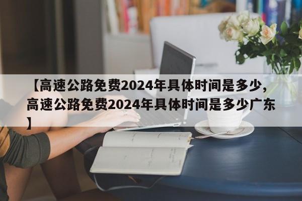 【高速公路免费2024年具体时间是多少,高速公路免费2024年具体时间是多少广东】