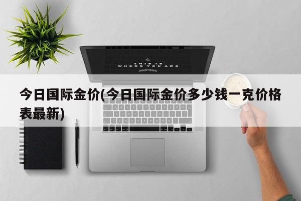 今日国际金价(今日国际金价多少钱一克价格表最新)