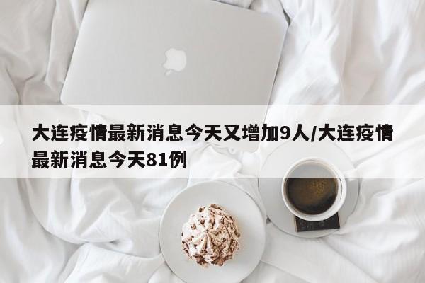 大连疫情最新消息今天又增加9人/大连疫情最新消息今天81例