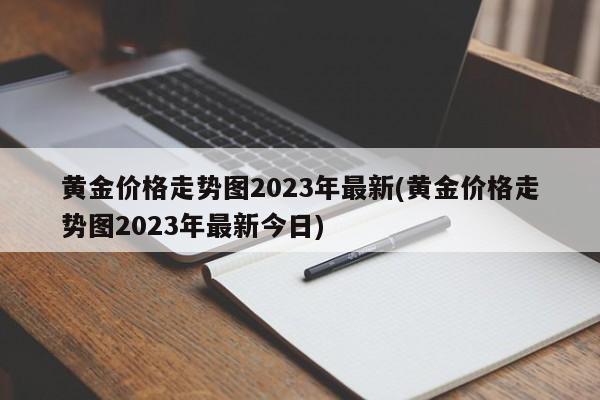 黄金价格走势图2023年最新(黄金价格走势图2023年最新今日)