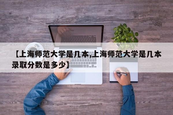 【上海师范大学是几本,上海师范大学是几本录取分数是多少】