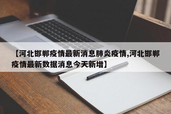 【河北邯郸疫情最新消息肺炎疫情,河北邯郸疫情最新数据消息今天新增】