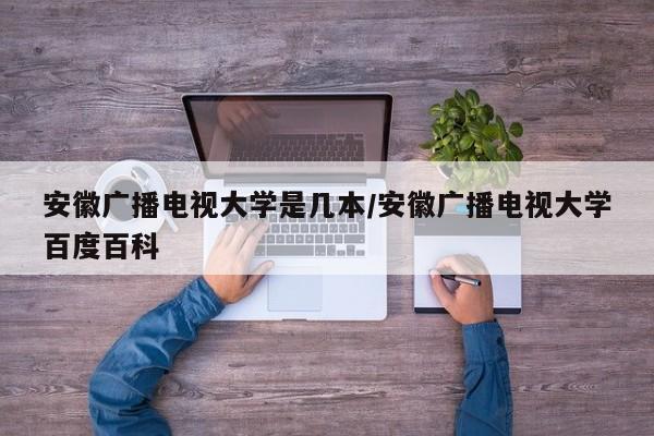 安徽广播电视大学是几本/安徽广播电视大学百度百科