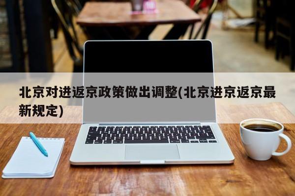 北京对进返京政策做出调整(北京进京返京最新规定)