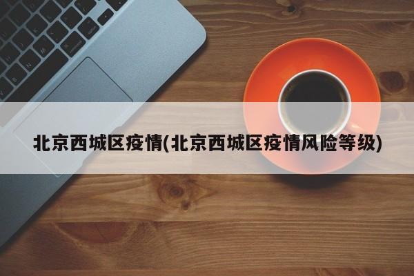 北京西城区疫情(北京西城区疫情风险等级)