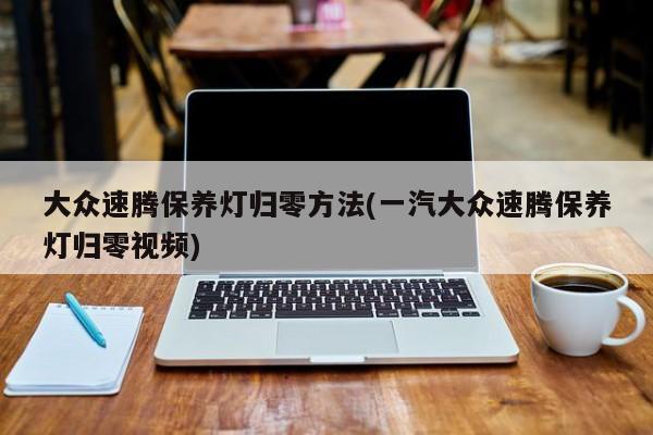 大众速腾保养灯归零方法(一汽大众速腾保养灯归零视频)