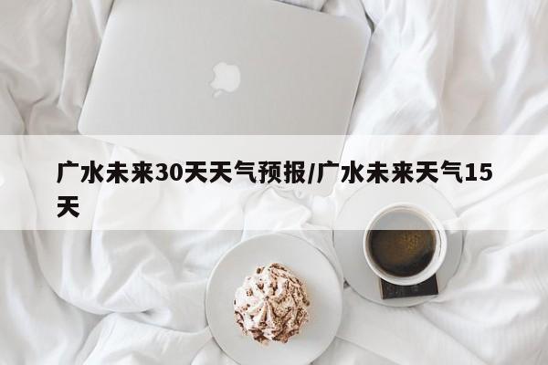 广水未来30天天气预报/广水未来天气15天