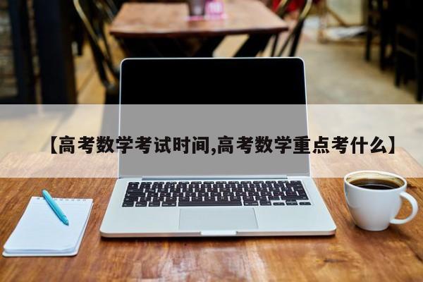 【高考数学考试时间,高考数学重点考什么】