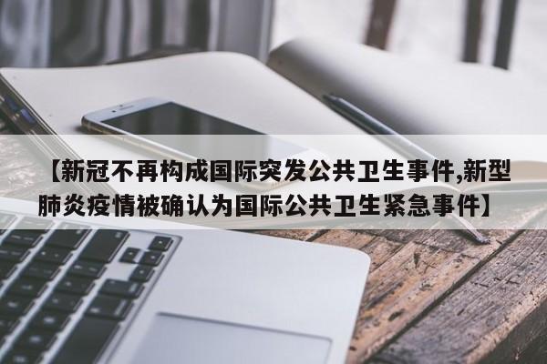 【新冠不再构成国际突发公共卫生事件,新型肺炎疫情被确认为国际公共卫生紧急事件】
