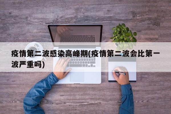 疫情第二波感染高峰期(疫情第二波会比第一波严重吗)