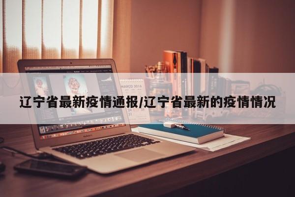 辽宁省最新疫情通报/辽宁省最新的疫情情况