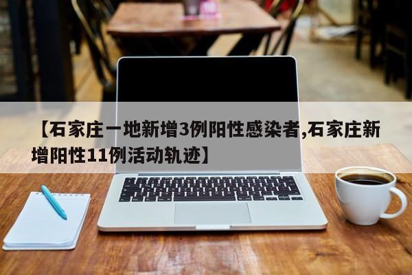 【石家庄一地新增3例阳性感染者,石家庄新增阳性11例活动轨迹】