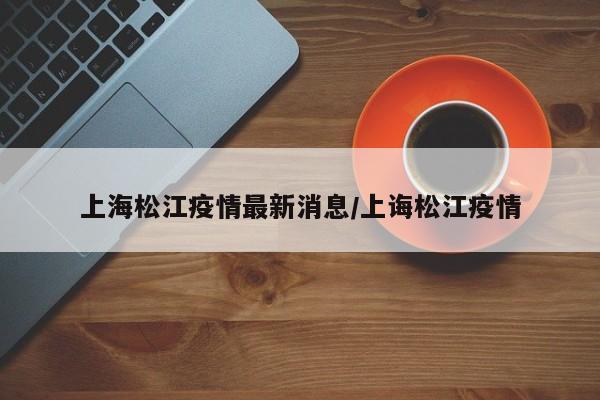 上海松江疫情最新消息/上诲松江疫情