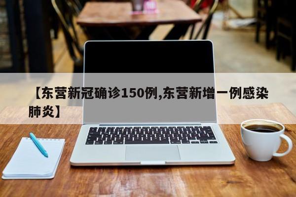 【东营新冠确诊150例,东营新增一例感染肺炎】
