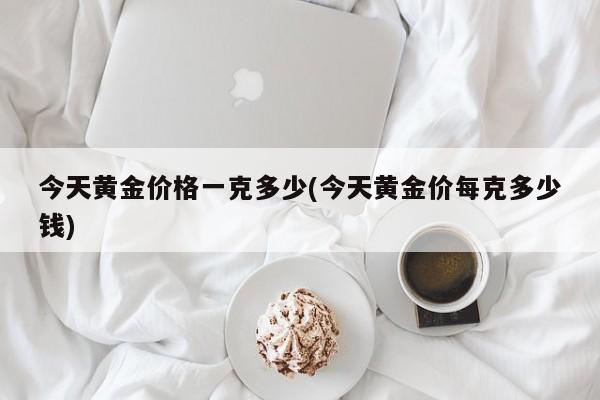 今天黄金价格一克多少(今天黄金价每克多少钱)
