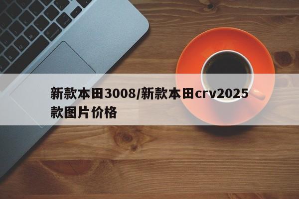 新款本田3008/新款本田crv2025款图片价格